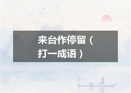来台作停留（打一成语）