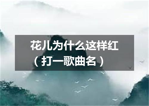 花儿为什么这样红（打一歌曲名）