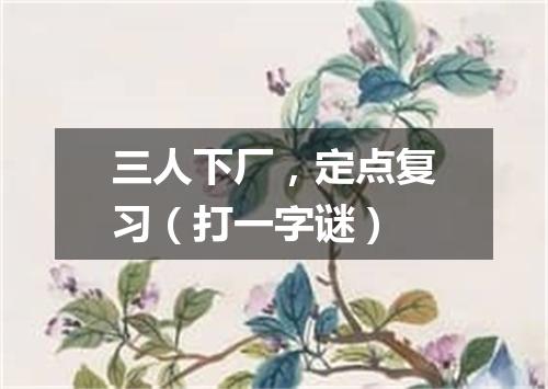 三人下厂，定点复习（打一字谜）