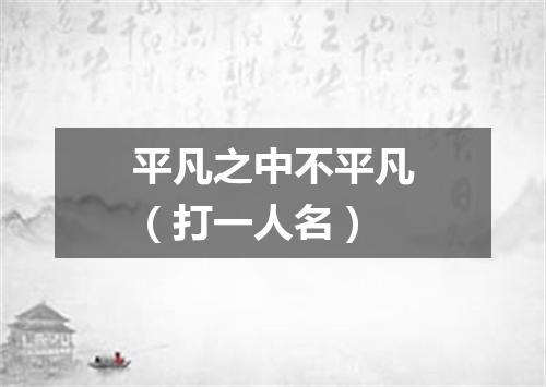 平凡之中不平凡（打一人名）