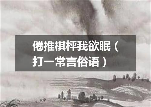 倦推棋枰我欲眠（打一常言俗语）