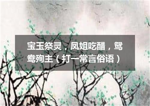 宝玉祭灵，凤姐吃醋，鸳鸯殉主（打一常言俗语）