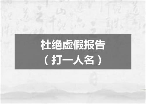 杜绝虚假报告（打一人名）