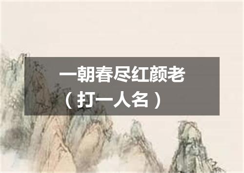 一朝春尽红颜老（打一人名）