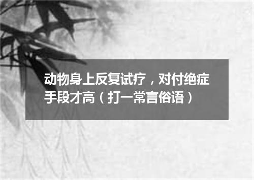 动物身上反复试疗，对付绝症手段才高（打一常言俗语）