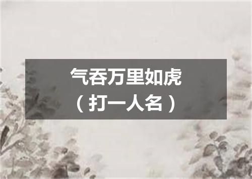 气吞万里如虎（打一人名）