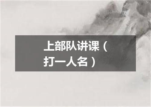上部队讲课（打一人名）