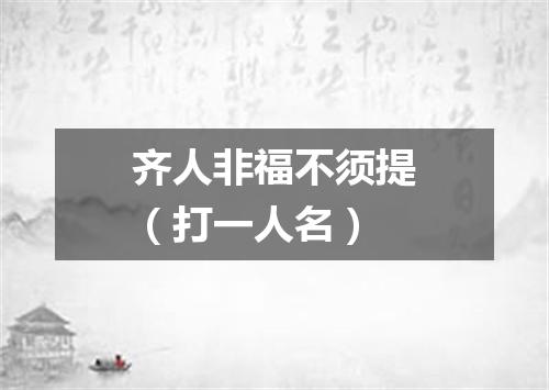 齐人非福不须提（打一人名）