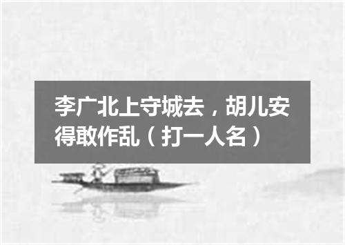 李广北上守城去，胡儿安得敢作乱（打一人名）