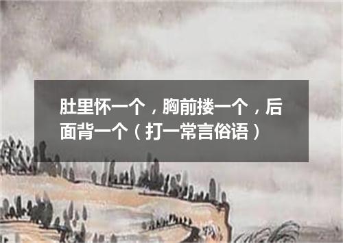 肚里怀一个，胸前搂一个，后面背一个（打一常言俗语）