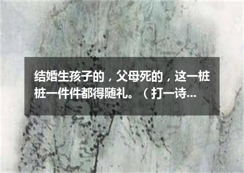 结婚生孩子的，父母死的，这一桩桩一件件都得随礼。（打一诗词句）