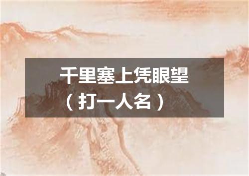 千里塞上凭眼望（打一人名）