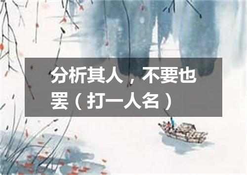 分析其人，不要也罢（打一人名）