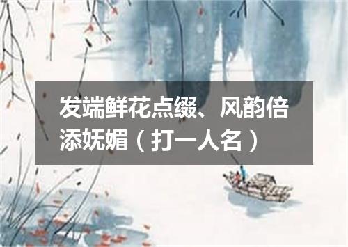 发端鲜花点缀、风韵倍添妩媚（打一人名）