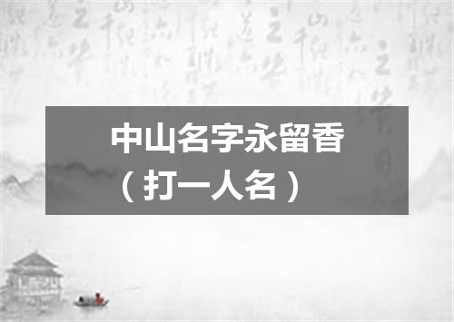 中山名字永留香（打一人名）