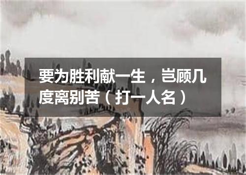 要为胜利献一生，岂顾几度离别苦（打一人名）