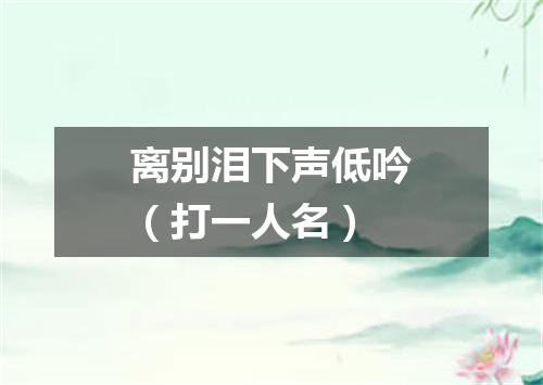 离别泪下声低吟（打一人名）