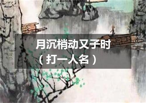 月沉梢动又子时（打一人名）