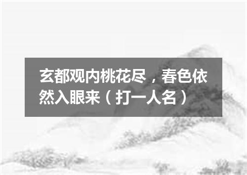 玄都观内桃花尽，春色依然入眼来（打一人名）