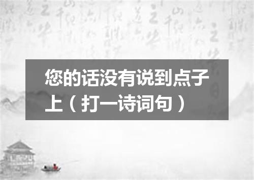 您的话没有说到点子上（打一诗词句）