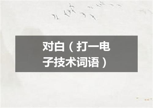 对白（打一电子技术词语）
