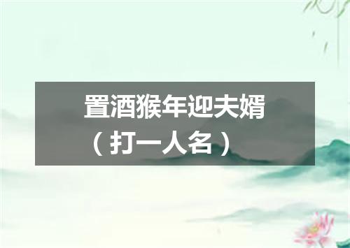 置酒猴年迎夫婿（打一人名）