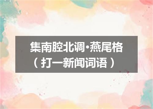 集南腔北调·燕尾格（打一新闻词语）