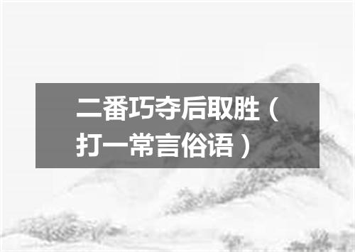 二番巧夺后取胜（打一常言俗语）