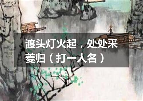 渡头灯火起，处处采菱归（打一人名）