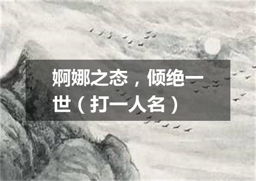 婀娜之态，倾绝一世（打一人名）
