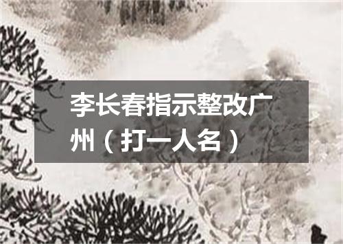 李长春指示整改广州（打一人名）