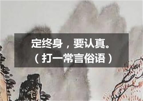 定终身，要认真。（打一常言俗语）