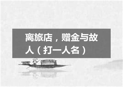 离旅店，赠金与故人（打一人名）