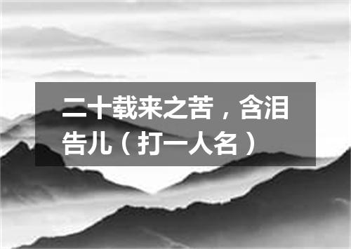 二十载来之苦，含泪告儿（打一人名）