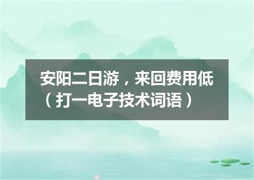安阳二日游，来回费用低（打一电子技术词语）