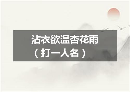 沾衣欲温杏花雨（打一人名）
