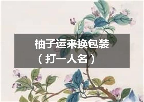 柚子运来换包装（打一人名）