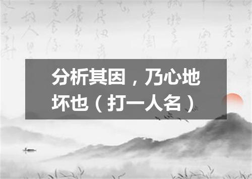 分析其因，乃心地坏也（打一人名）