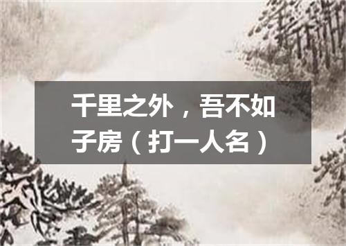 千里之外，吾不如子房（打一人名）