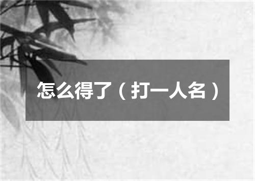 怎么得了（打一人名）