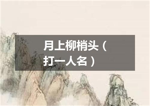 月上柳梢头（打一人名）