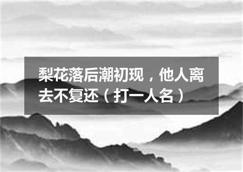 梨花落后潮初现，他人离去不复还（打一人名）