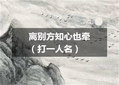 离别方知心也牵（打一人名）