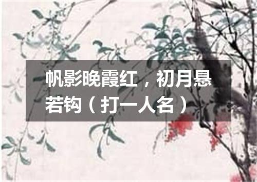 帆影晚霞红，初月悬若钩（打一人名）