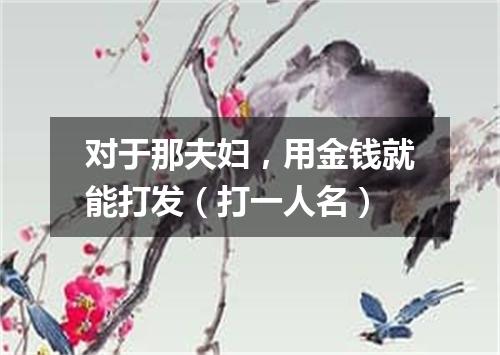 对于那夫妇，用金钱就能打发（打一人名）