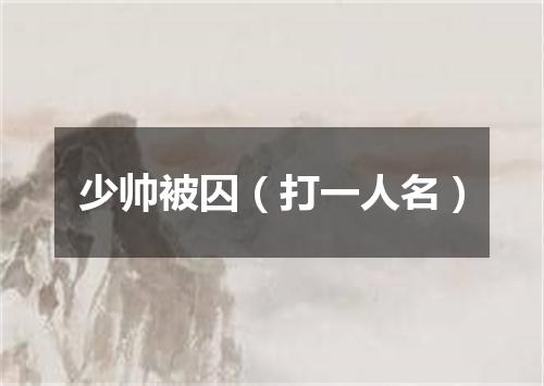 少帅被囚（打一人名）