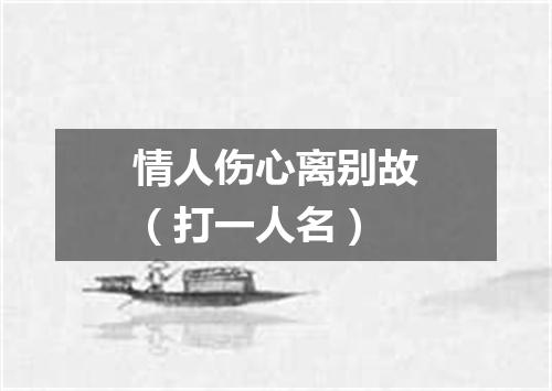 情人伤心离别故（打一人名）