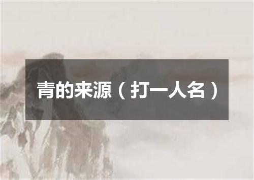 青的来源（打一人名）