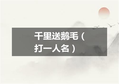 千里送鹅毛（打一人名）