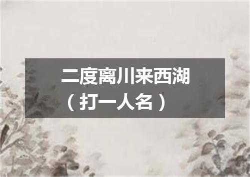 二度离川来西湖（打一人名）